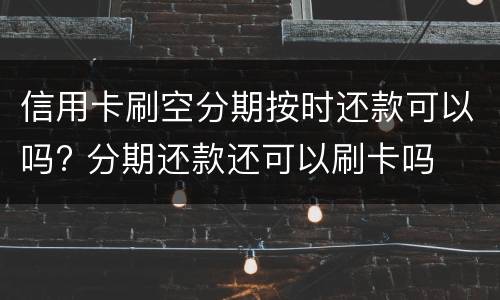 信用卡刷空分期按时还款可以吗? 分期还款还可以刷卡吗