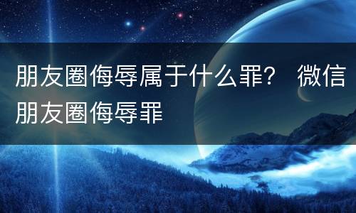 朋友圈侮辱属于什么罪？ 微信朋友圈侮辱罪