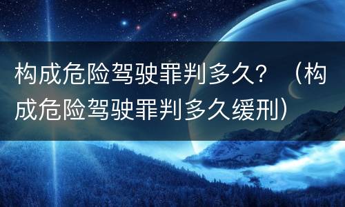 构成危险驾驶罪判多久？（构成危险驾驶罪判多久缓刑）
