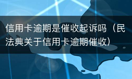 信用卡逾期是催收起诉吗（民法典关于信用卡逾期催收）