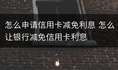 怎么申请信用卡减免利息 怎么让银行减免信用卡利息