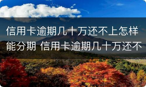 信用卡逾期几十万还不上怎样能分期 信用卡逾期几十万还不上怎样能分期呢