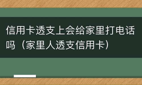 信用卡透支上会给家里打电话吗（家里人透支信用卡）