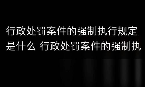 行政处罚案件的强制执行规定是什么 行政处罚案件的强制执行规定是什么意思