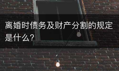 离婚时债务及财产分割的规定是什么?