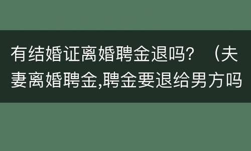 有结婚证离婚聘金退吗？（夫妻离婚聘金,聘金要退给男方吗）