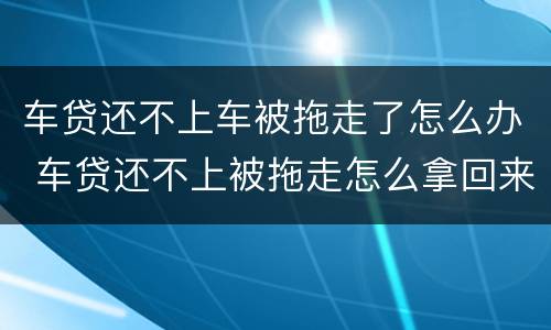 车贷还不上车被拖走了怎么办 车贷还不上被拖走怎么拿回来