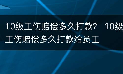 10级工伤赔偿多久打款？ 10级工伤赔偿多久打款给员工