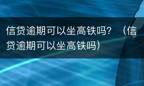 信贷逾期可以坐高铁吗？（信贷逾期可以坐高铁吗）