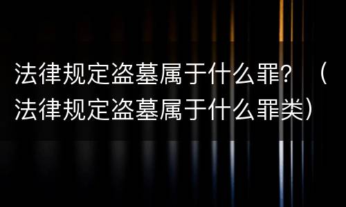 法律规定盗墓属于什么罪？（法律规定盗墓属于什么罪类）