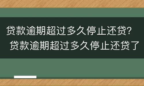 贷款逾期超过多久停止还贷？ 贷款逾期超过多久停止还贷了