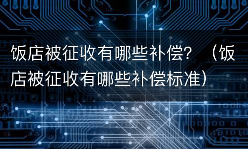 饭店被征收有哪些补偿？（饭店被征收有哪些补偿标准）