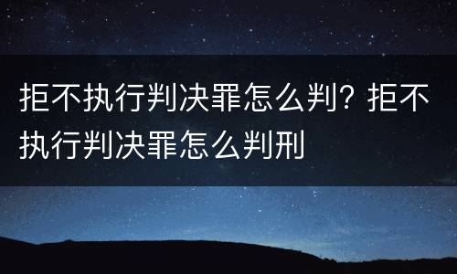 拒不执行判决罪怎么判? 拒不执行判决罪怎么判刑