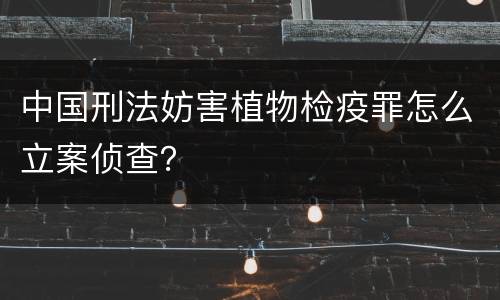 中国刑法妨害植物检疫罪怎么立案侦查？