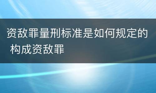 资敌罪量刑标准是如何规定的 构成资敌罪
