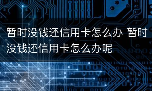 暂时没钱还信用卡怎么办 暂时没钱还信用卡怎么办呢