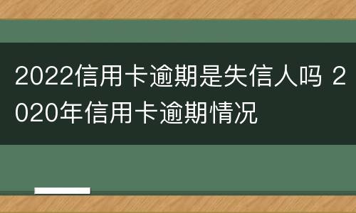 2022信用卡逾期是失信人吗 2020年信用卡逾期情况