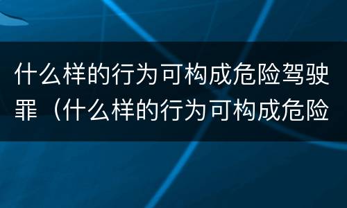 什么样的行为可构成危险驾驶罪（什么样的行为可构成危险驾驶罪量刑）