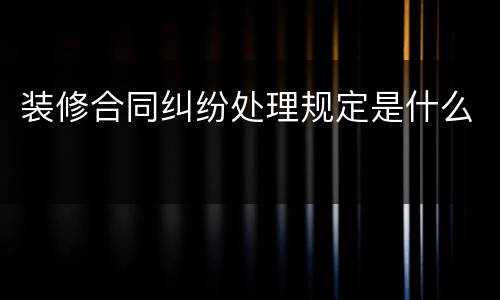 装修合同纠纷处理规定是什么