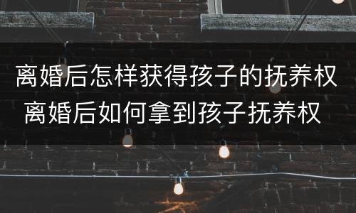 离婚后怎样获得孩子的抚养权 离婚后如何拿到孩子抚养权