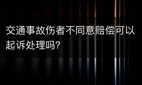 交通事故伤者不同意赔偿可以起诉处理吗？