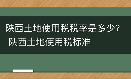 陕西土地使用税税率是多少？ 陕西土地使用税标准