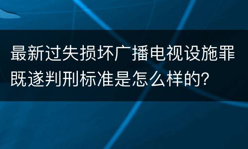 最新过失损坏广播电视设施罪既遂判刑标准是怎么样的？