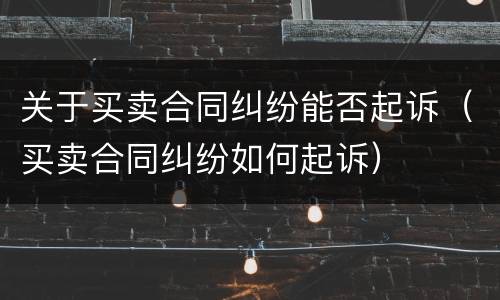 关于买卖合同纠纷能否起诉（买卖合同纠纷如何起诉）
