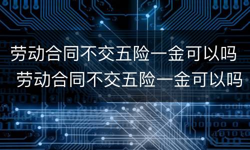 劳动合同不交五险一金可以吗 劳动合同不交五险一金可以吗怎么办
