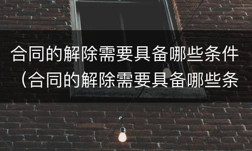 合同的解除需要具备哪些条件（合同的解除需要具备哪些条件呢）