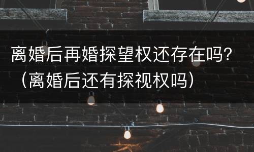 离婚后再婚探望权还存在吗？（离婚后还有探视权吗）