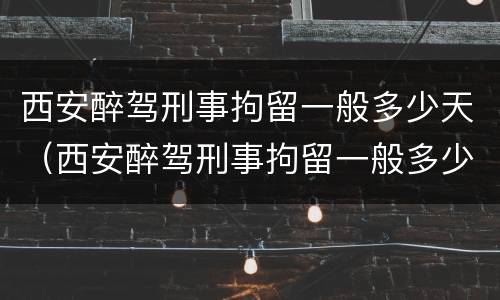 西安醉驾刑事拘留一般多少天（西安醉驾刑事拘留一般多少天结案）