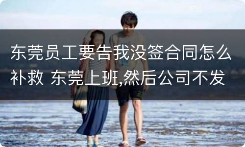 东莞员工要告我没签合同怎么补救 东莞上班,然后公司不发工资,如何解决
