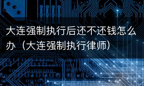 大连强制执行后还不还钱怎么办（大连强制执行律师）