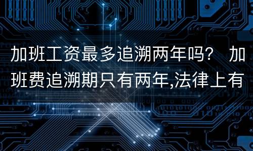 加班工资最多追溯两年吗？ 加班费追溯期只有两年,法律上有这样的规定吗