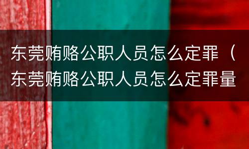 东莞贿赂公职人员怎么定罪（东莞贿赂公职人员怎么定罪量刑标准）