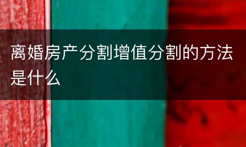 离婚房产分割增值分割的方法是什么