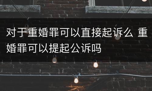 对于重婚罪可以直接起诉么 重婚罪可以提起公诉吗