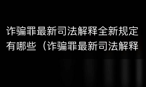 诈骗罪最新司法解释全新规定有哪些（诈骗罪最新司法解释全新规定有哪些行为）