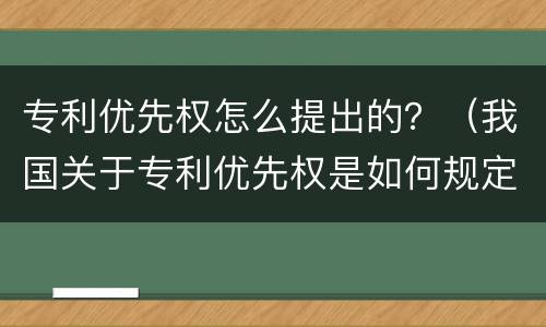 专利优先权怎么提出的？（我国关于专利优先权是如何规定的）