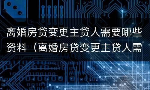 离婚房贷变更主贷人需要哪些资料（离婚房贷变更主贷人需要哪些资料手续）