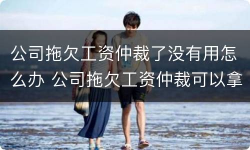 公司拖欠工资仲裁了没有用怎么办 公司拖欠工资仲裁可以拿到赔偿吗
