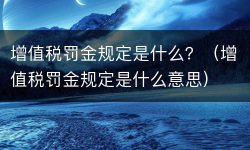 增值税罚金规定是什么？（增值税罚金规定是什么意思）