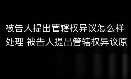 被告人提出管辖权异议怎么样处理 被告人提出管辖权异议原告怎么办