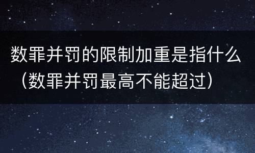 数罪并罚的限制加重是指什么（数罪并罚最高不能超过）