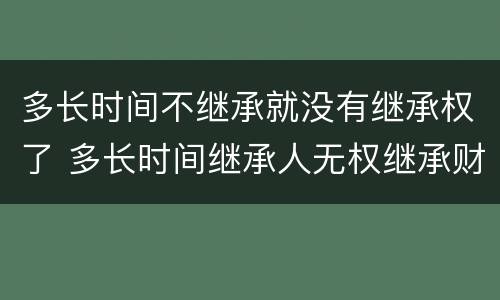 多长时间不继承就没有继承权了 多长时间继承人无权继承财产