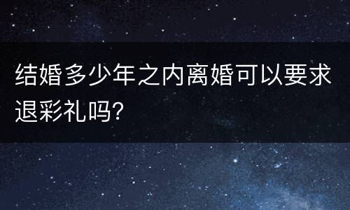 结婚多少年之内离婚可以要求退彩礼吗？