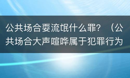 公共场合耍流氓什么罪？（公共场合大声喧哗属于犯罪行为吗?）