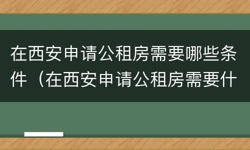 在西安申请公租房需要哪些条件（在西安申请公租房需要什么条件）