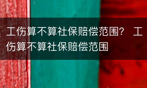 工伤算不算社保赔偿范围？ 工伤算不算社保赔偿范围